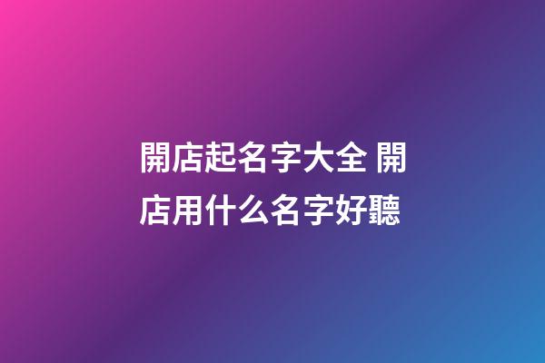 開店起名字大全 開店用什么名字好聽